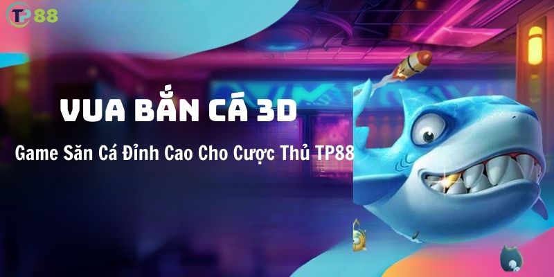 vua-ban-ca-3d-game-san-ca-dinh-cao-cho-cuoc-thu-tp88